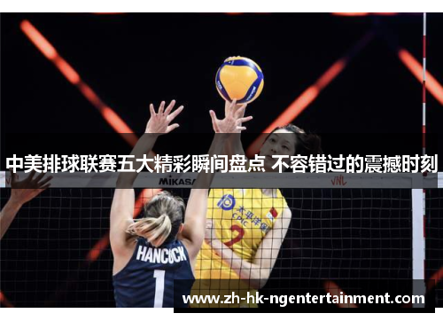中美排球联赛五大精彩瞬间盘点 不容错过的震撼时刻