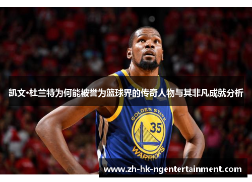 凯文·杜兰特为何能被誉为篮球界的传奇人物与其非凡成就分析