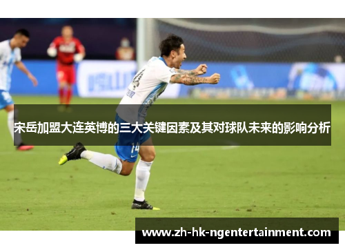 宋岳加盟大连英博的三大关键因素及其对球队未来的影响分析