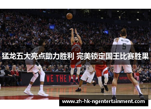 猛龙五大亮点助力胜利 完美锁定国王比赛胜果