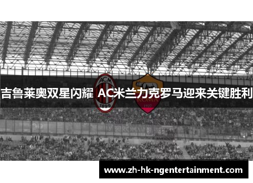 吉鲁莱奥双星闪耀 AC米兰力克罗马迎来关键胜利