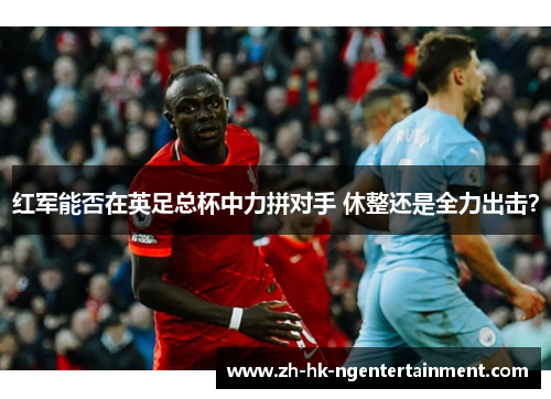 红军能否在英足总杯中力拼对手 休整还是全力出击？