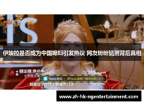 伊埃拉是否成为中国媳妇引发热议 网友纷纷猜测背后真相