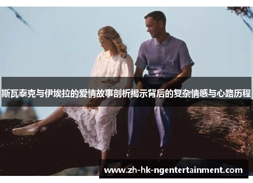 斯瓦泰克与伊埃拉的爱情故事剖析揭示背后的复杂情感与心路历程