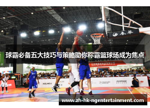球霸必备五大技巧与策略助你称霸篮球场成为焦点