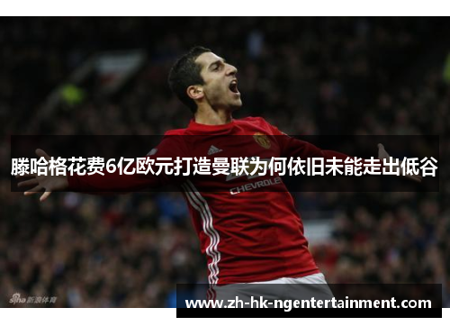 滕哈格花费6亿欧元打造曼联为何依旧未能走出低谷