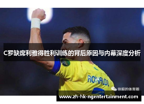 C罗缺席利雅得胜利训练的背后原因与内幕深度分析