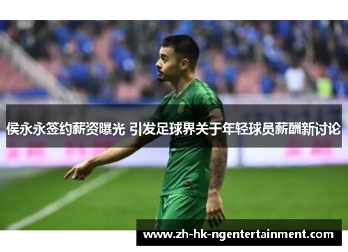侯永永签约薪资曝光 引发足球界关于年轻球员薪酬新讨论
