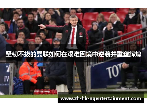 坚韧不拔的曼联如何在艰难困境中逆袭并重塑辉煌