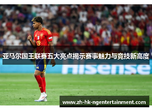 亚马尔国王联赛五大亮点揭示赛事魅力与竞技新高度
