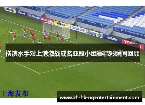 横滨水手对上港激战成名亚冠小组赛精彩瞬间回顾