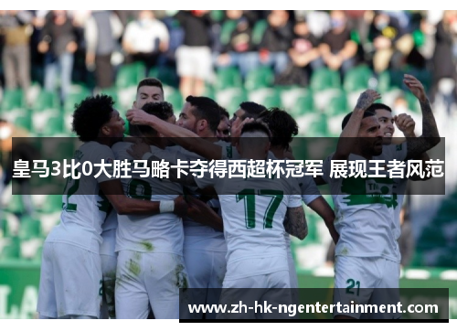 皇马3比0大胜马略卡夺得西超杯冠军 展现王者风范
