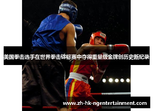 美国拳击选手在世界拳击锦标赛中夺得重量级金牌创历史新纪录 美国拳击选手在世界拳击锦标赛中夺得重量级金牌创历史新纪录