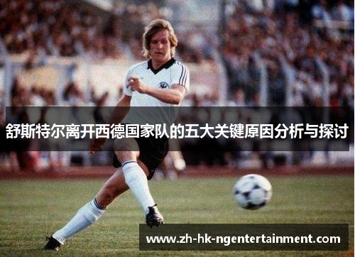 舒斯特尔离开西德国家队的五大关键原因分析与探讨 舒斯特尔离开西德国家队的五大关键原因分析与探讨