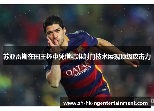 苏亚雷斯在国王杯中凭借精准射门技术展现顶级攻击力 苏亚雷斯在国王杯中凭借精准射门技术展现顶级攻击力