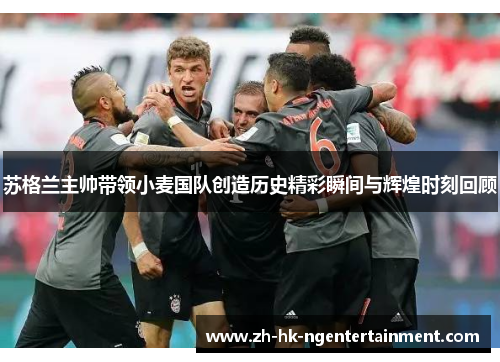 苏格兰主帅带领小麦国队创造历史精彩瞬间与辉煌时刻回顾 苏格兰主帅带领小麦国队创造历史精彩瞬间与辉煌时刻回顾