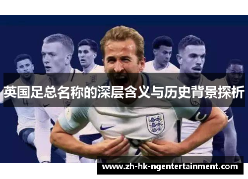 英国足总名称的深层含义与历史背景探析 英国足总名称的深层含义与历史背景探析