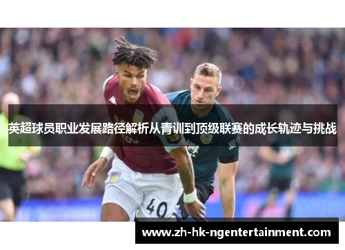 英超球员职业发展路径解析从青训到顶级联赛的成长轨迹与挑战 英超球员职业发展路径解析从青训到顶级联赛的成长轨迹与挑战