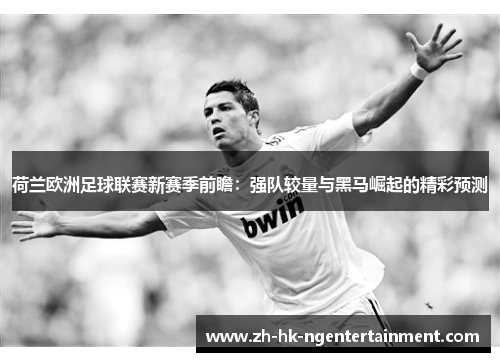 荷兰欧洲足球联赛新赛季前瞻：强队较量与黑马崛起的精彩预测