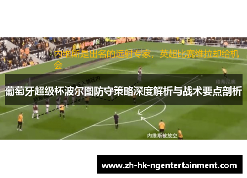 葡萄牙超级杯波尔图防守策略深度解析与战术要点剖析 葡萄牙超级杯波尔图防守策略深度解析与战术要点剖析