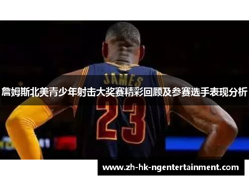 詹姆斯北美青少年射击大奖赛精彩回顾及参赛选手表现分析 詹姆斯北美青少年射击大奖赛精彩回顾及参赛选手表现分析
