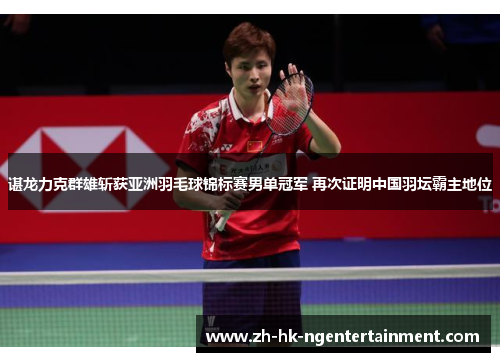 谌龙力克群雄斩获亚洲羽毛球锦标赛男单冠军 再次证明中国羽坛霸主地位 谌龙力克群雄斩获亚洲羽毛球锦标赛男单冠军 再次证明中国羽坛霸主地位