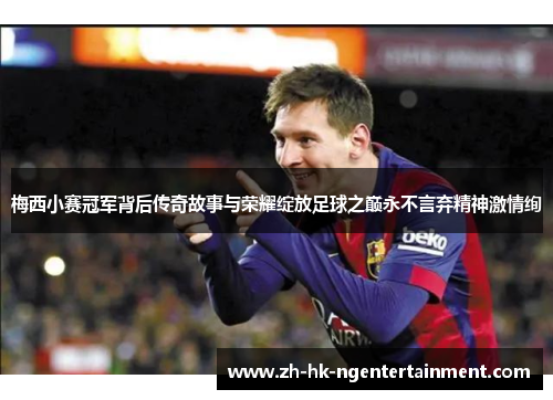 梅西小赛冠军背后传奇故事与荣耀绽放足球之巅永不言弃精神激情绚