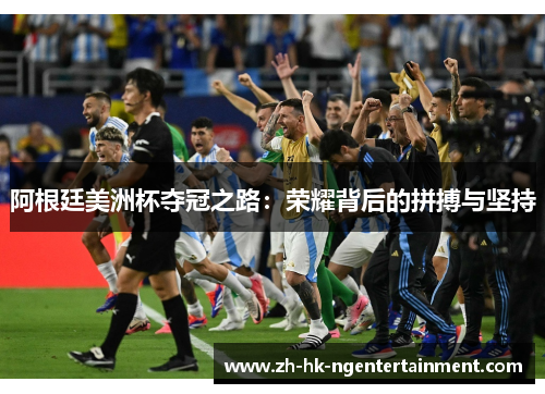 阿根廷美洲杯夺冠之路：荣耀背后的拼搏与坚持