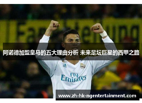 阿诺德加盟皇马的五大理由分析 未来足坛巨星的西甲之路