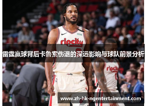 雷霆赢球背后卡鲁索伤退的深远影响与球队前景分析 雷霆赢球背后卡鲁索伤退的深远影响与球队前景分析