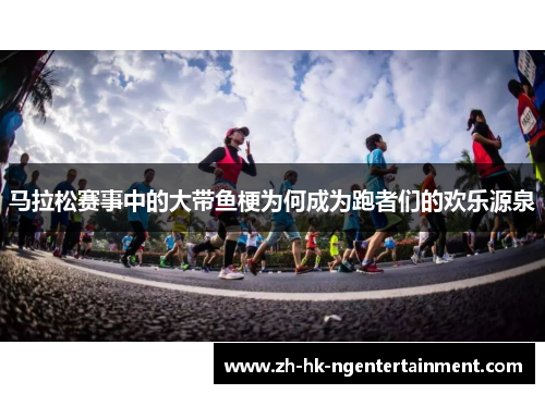 马拉松赛事中的大带鱼梗为何成为跑者们的欢乐源泉 马拉松赛事中的大带鱼梗为何成为跑者们的欢乐源泉