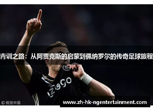青训之路：从阿贾克斯的启蒙到佩纳罗尔的传奇足球旅程