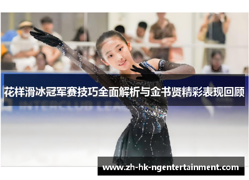 花样滑冰冠军赛技巧全面解析与金书贤精彩表现回顾