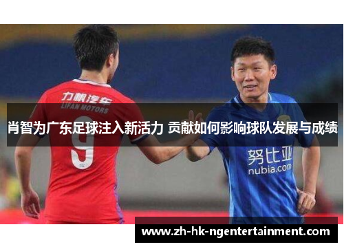 肖智为广东足球注入新活力 贡献如何影响球队发展与成绩 肖智为广东足球注入新活力 贡献如何影响球队发展与成绩