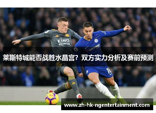 莱斯特城能否战胜水晶宫？双方实力分析及赛前预测