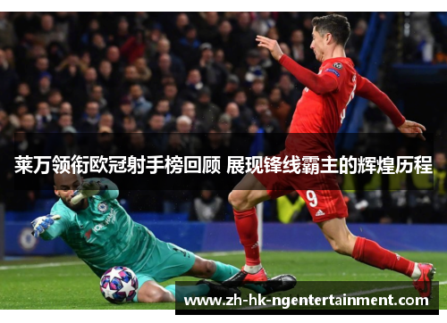 莱万领衔欧冠射手榜回顾 展现锋线霸主的辉煌历程 莱万领衔欧冠射手榜回顾 展现锋线霸主的辉煌历程