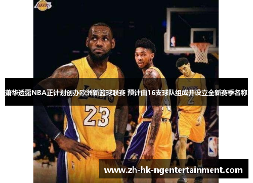 萧华透露NBA正计划创办欧洲新篮球联赛 预计由16支球队组成并设立全新赛季名称