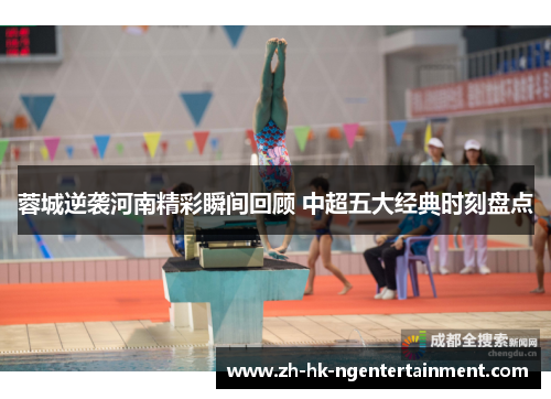 蓉城逆袭河南精彩瞬间回顾 中超五大经典时刻盘点