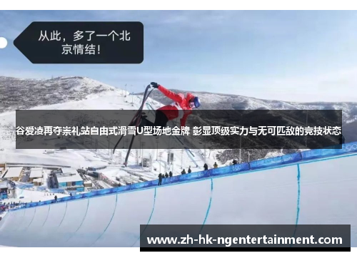 谷爱凌再夺崇礼站自由式滑雪U型场地金牌 彰显顶级实力与无可匹敌的竞技状态
