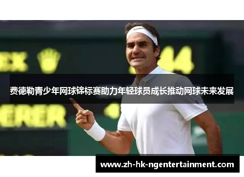 费德勒青少年网球锦标赛助力年轻球员成长推动网球未来发展