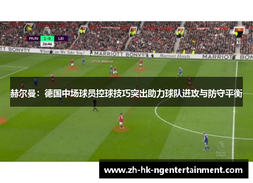 赫尔曼：德国中场球员控球技巧突出助力球队进攻与防守平衡