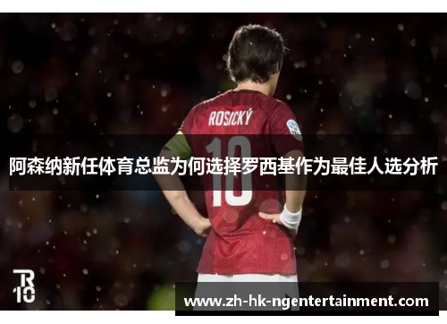 阿森纳新任体育总监为何选择罗西基作为最佳人选分析 阿森纳新任体育总监为何选择罗西基作为最佳人选分析