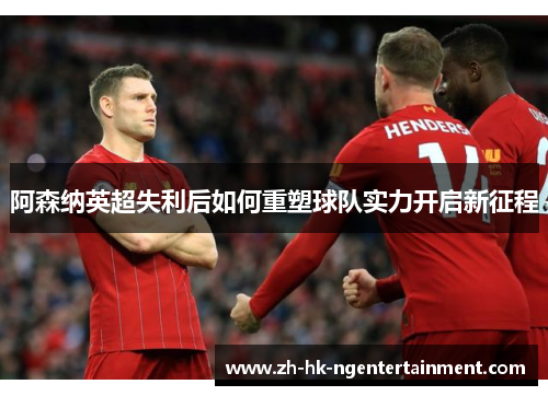 阿森纳英超失利后如何重塑球队实力开启新征程 阿森纳英超失利后如何重塑球队实力开启新征程