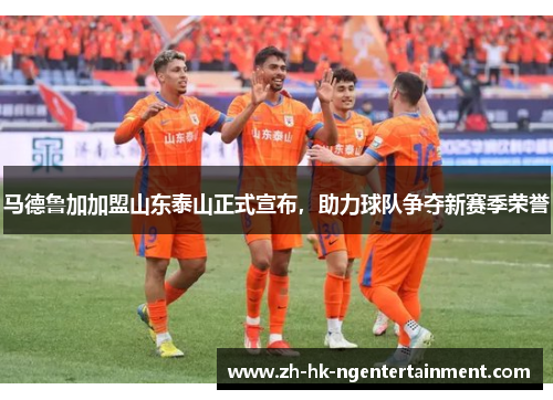 马德鲁加加盟山东泰山正式宣布,助力球队争夺新赛季荣誉 马德鲁加加盟山东泰山正式宣布,助力球队争夺新赛季荣誉