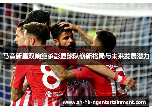 马竞新星双响绝杀彰显球队崭新格局与未来发展潜力