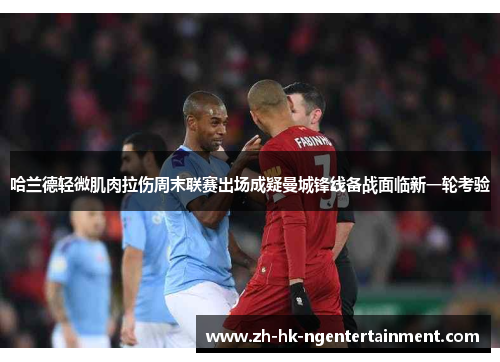 哈兰德轻微肌肉拉伤周末联赛出场成疑曼城锋线备战面临新一轮考验