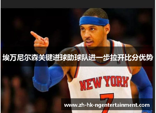 埃万尼尔森关键进球助球队进一步拉开比分优势 埃万尼尔森关键进球助球队进一步拉开比分优势